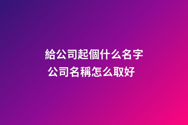 給公司起個什么名字 公司名稱怎么取好-第1張-公司起名-玄機派